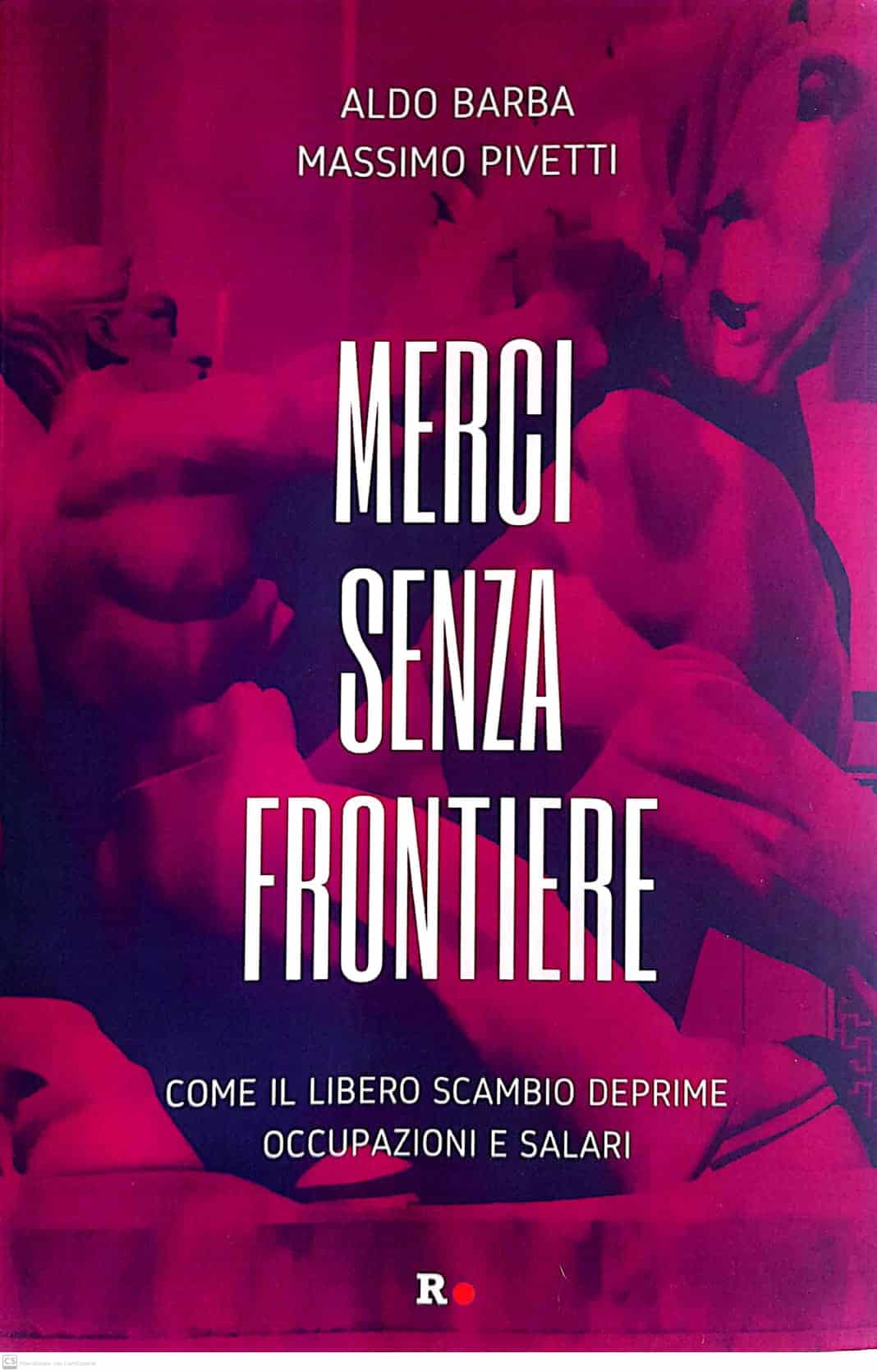 Merci senza frontiere. Come il libero scambio deprime occupazioni e salari, di Aldo Barba e Massimo Pivetti. Edizioni Rogas