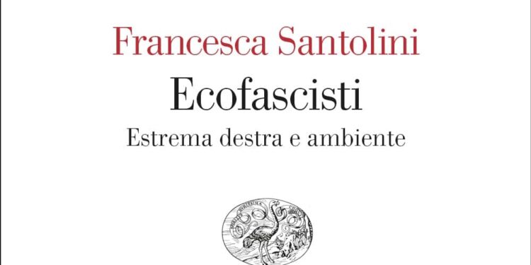 Ecofascisti. Estrema destra e ambiente, di Francesca Santolini. Editore Einaudi